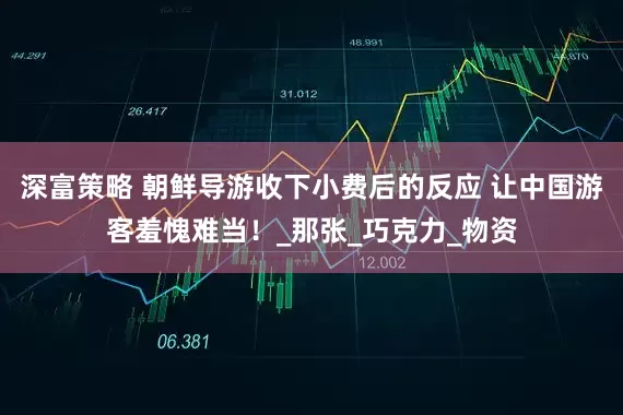 深富策略 朝鲜导游收下小费后的反应 让中国游客羞愧难当！_那张_巧克力_物资