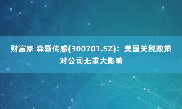 财富家 森霸传感(300701.SZ)：美国关税政策对公司无重大影响