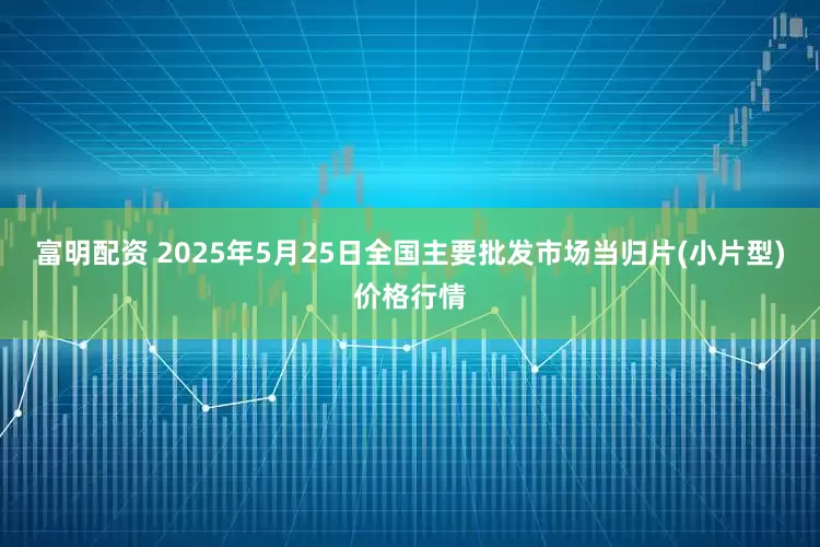 富明配资 2025年5月25日全国主要批发市场当归片(小片型)价格行情