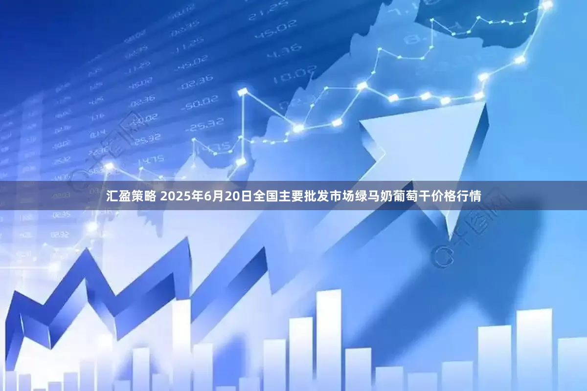 汇盈策略 2025年6月20日全国主要批发市场绿马奶葡萄干价格行情