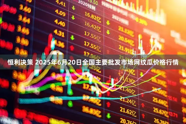 恒利决策 2025年6月20日全国主要批发市场网纹瓜价格行情