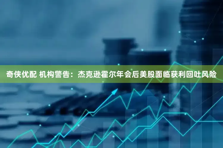 奇侠优配 机构警告：杰克逊霍尔年会后美股面临获利回吐风险