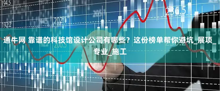通牛网 靠谱的科技馆设计公司有哪些？这份榜单帮你避坑_展项_专业_施工