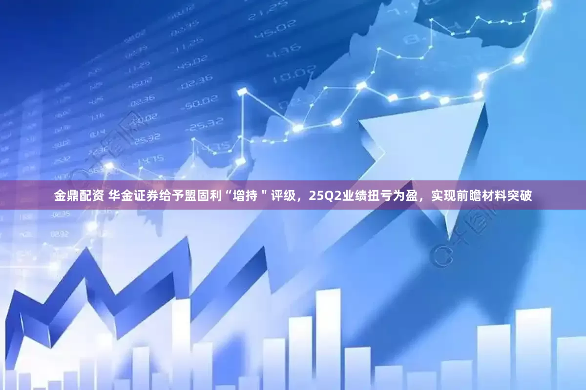 金鼎配资 华金证券给予盟固利“增持＂评级，25Q2业绩扭亏为盈，实现前瞻材料突破