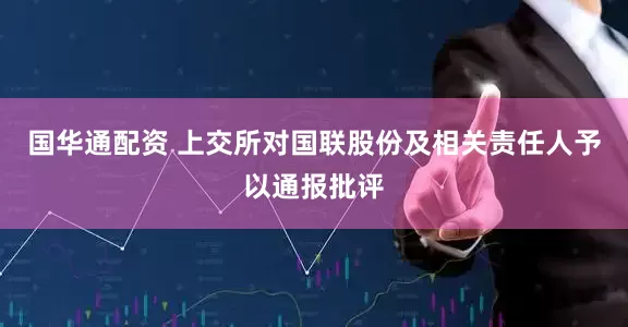 国华通配资 上交所对国联股份及相关责任人予以通报批评