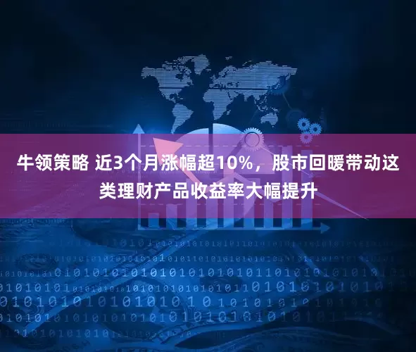 牛领策略 近3个月涨幅超10%，股市回暖带动这类理财产品收益率大幅提升