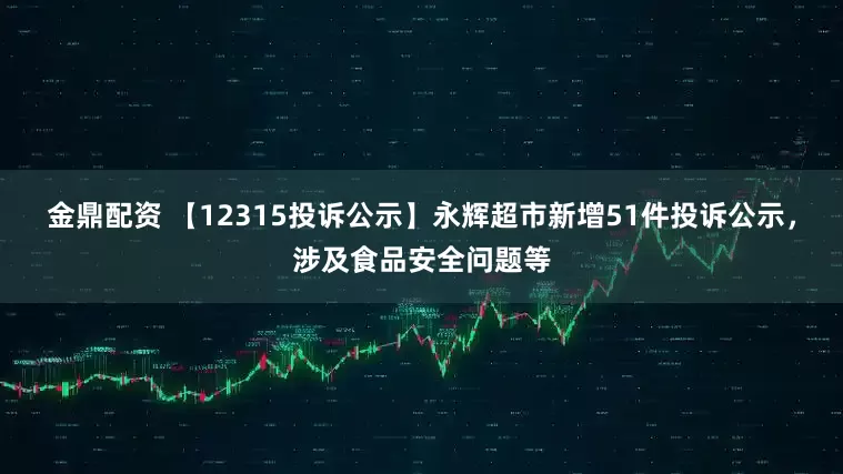 金鼎配资 【12315投诉公示】永辉超市新增51件投诉公示，涉及食品安全问题等