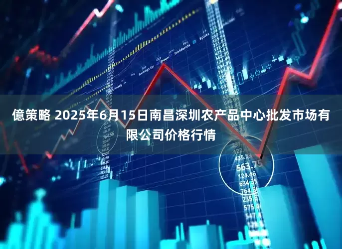 億策略 2025年6月15日南昌深圳农产品中心批发市场有限公司价格行情