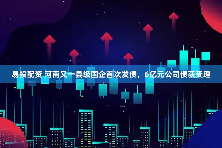 易投配资 河南又一县级国企首次发债，6亿元公司债获受理