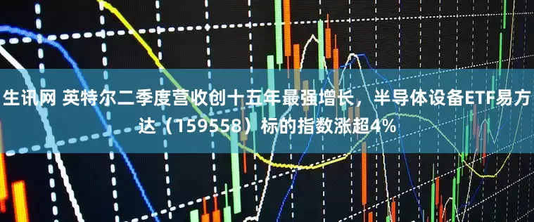 生讯网 英特尔二季度营收创十五年最强增长，半导体设备ETF易方达（159558）标的指数涨超4%